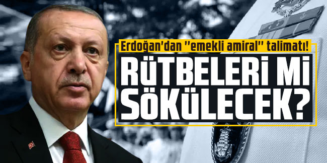Erdoğan'dan ''emekli amiral'' talimatı! Rütbeleri mi sökülecek?