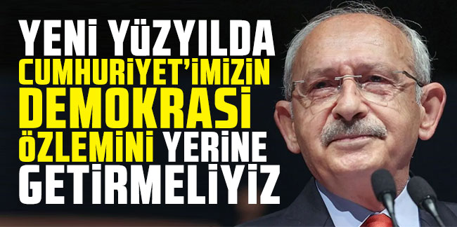Kemal Kılıçdaroğlu: Yeni yüzyılda Cumhuriyet'imizin demokrasi özlemini yerine getirmeliyiz