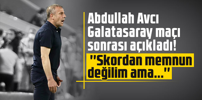 Abdullah Avcı Galatasaray maçı sonrası açıkladı! ''Skordan memnun değilim ama...''