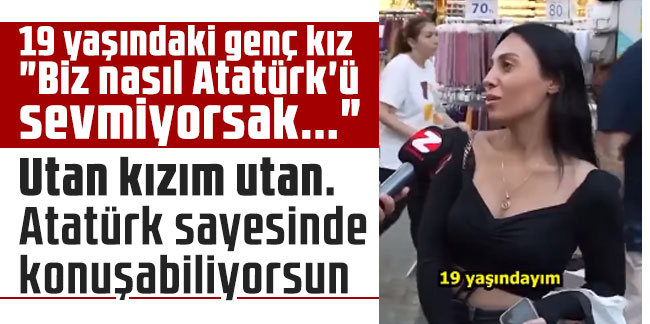 19 yaşındaki genç kız "Biz nasıl Atatürk'ü sevmiyorsak..." dedi. Utan kızım utan. Atatürk sayesinde konuşabiliyorsun
