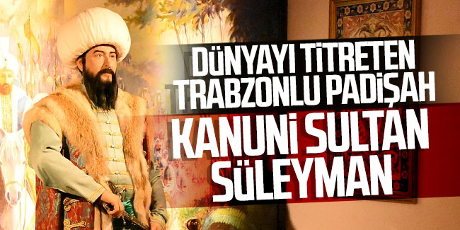 Dünyayı titreten Trabzonlu padişah: Kanuni Sultan Süleyman