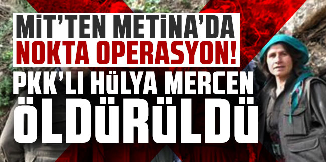 MİT'ten Metina'da nokta operasyon: PKK'lı Hülya Mercen etkisiz hale getirildi