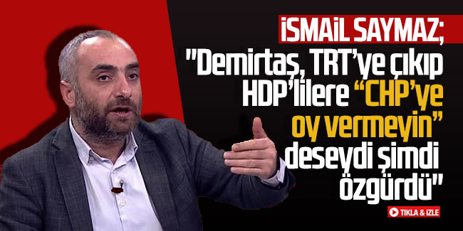İsmail Saymaz: ''Demirtaş, TRT’ye çıkıp HDP’lilere “CHP’ye oy vermeyin” deseydi şimdi özgürdü''