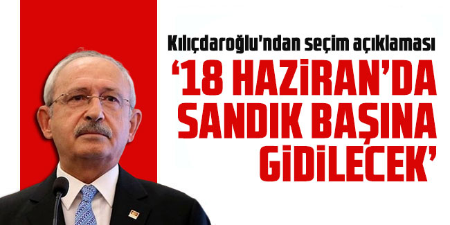 Kılıçdaroğlu'ndan seçim açıklaması : '18 Haziran'da sandık başına gidilecek'