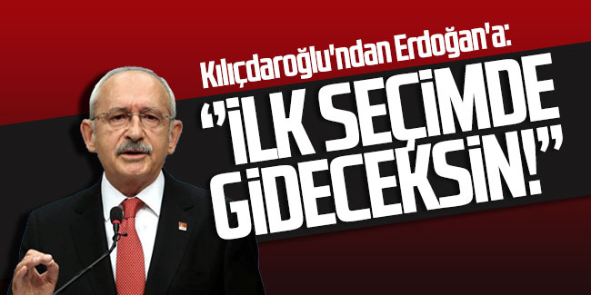 Kılıçdaroğlu'ndan Erdoğan'a: ''İlk seçimde gideceksin!''