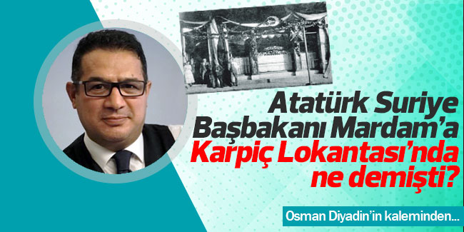 Atatürk Suriye Başbakanı Mardam’a Karpiç Lokantası’nda ne demişti?