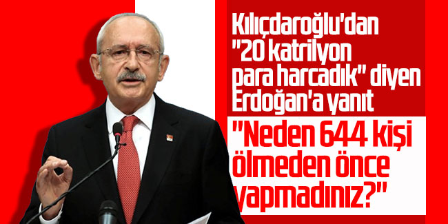 Kılıçdaroğlu'dan ''20 katrilyon para harcadık'' diyen Erdoğan'a yanıt