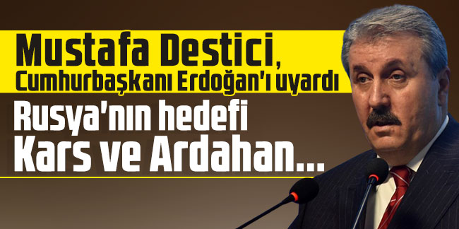 Mustafa Destici, Erdoğan'ı uyardı: Rusya'nın hedefi Kars ve Ardahan...