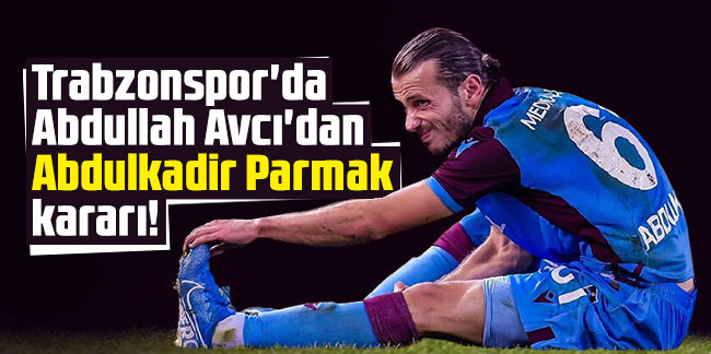  Trabzonspor'da Abdullah Avcı'dan Abdulkadir Parmak kararı!