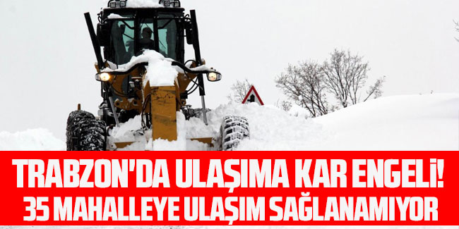 Trabzon'da ulaşıma kar engeli!  35 mahalleye ulaşım sağlanamıyor