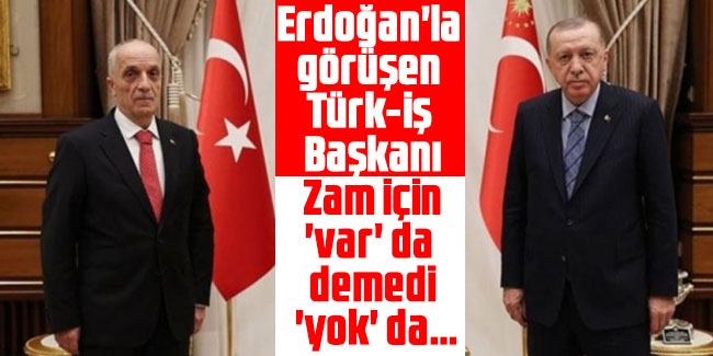 Erdoğan'la görüşen Türk-İş Başkanı: Zam için 'var' da demedi, 'yok' da...