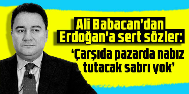 Ali Babacan: Erdoğan’ın çarşıda pazarda nabız tutacak sabrı yok