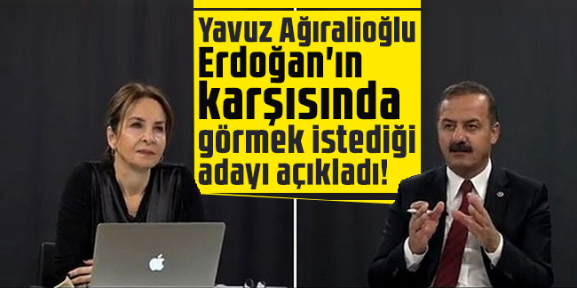Yavuz Ağıralioğlu Erdoğan'ın karşısında görmek istediği adayı açıkladı!
