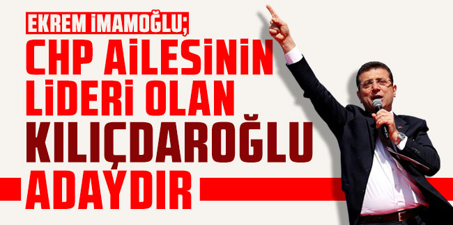Ekrem İmamoğlu: Her CHP'linin adayı Kemal Kılıçdaroğlu'dur
