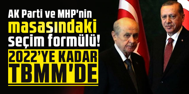 AK Parti ve MHP'nin masasındaki seçim formülü! 2022'ye kadar TBMM'de