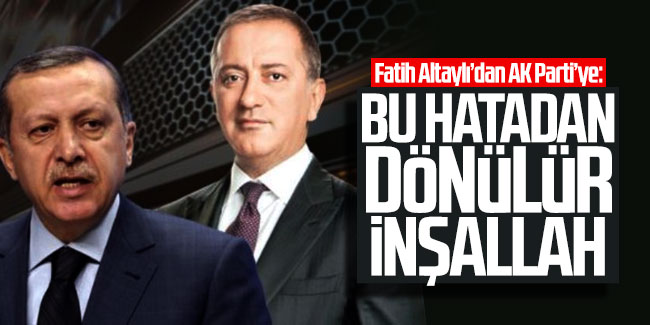 Fatih Altaylı'dan AK Parti'ye: ''Bu hatadan dönülür inşallah''