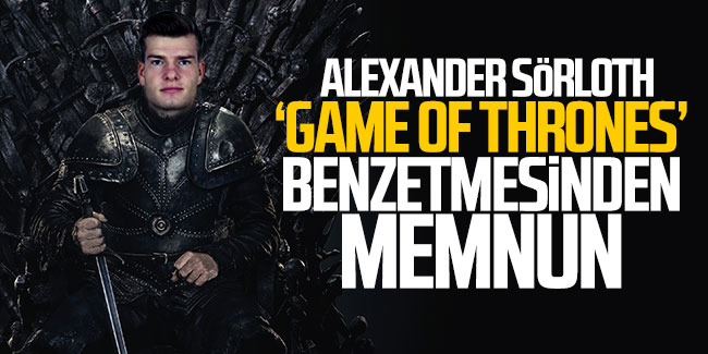 Alexander Sörloth, 'Game Of Thrones' benzetmesinden memnun 