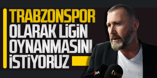 Mehmet Yiğit Alp; "Trabzonspor olarak ligin oynanmasını istiyoruz"