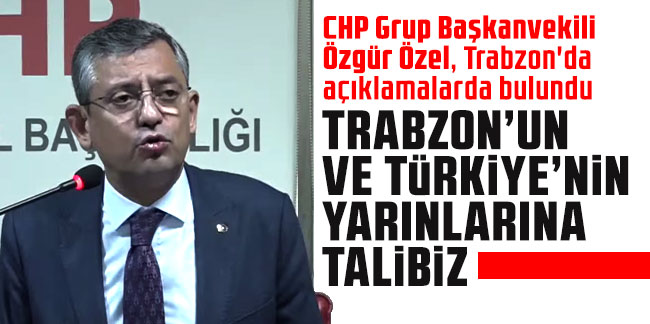 CHP Grup Başkanvekili Özgür Özel: ''Trabzon'un ve Türkiye'nin yarınlarına talibiz''