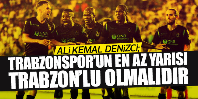 Ali Kemal Denizci; ''Trabzonspor'un en az yarısı Trabzonlu olmalı''