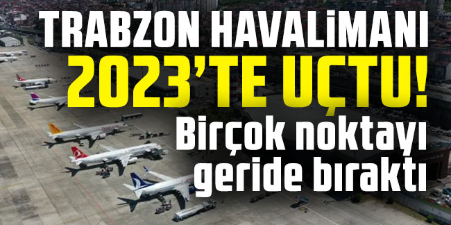 Trabzon Havalimanı 2023'te uçtu! Birçok noktayı geride bıraktı