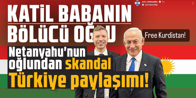 Netanyahu'nun oğlundan skandal Türkiye paylaşımı!