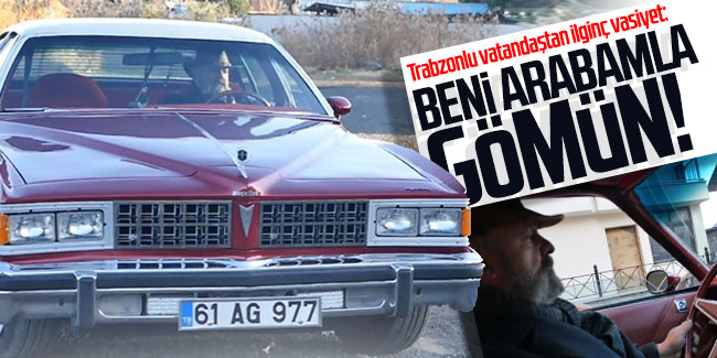 Trabzonlu vatandaştan ilginç vasiyet: Beni arabamla gömün!