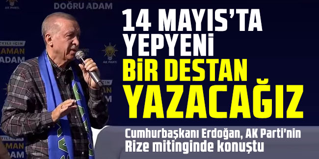 Cumhurbaşkanı Erdoğan: 14 Mayıs'ta yepyeni bir destan yazacağız