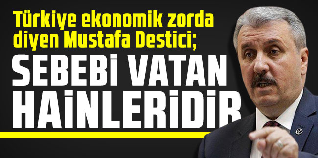 Türkiye ekonomik zorda diyen Mustafa Destici: Sebebi vatan hainleridir