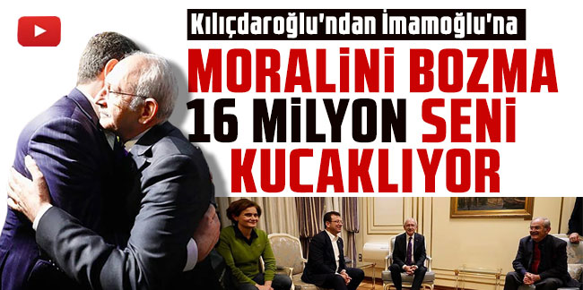 Kılıçdaroğlu'ndan İmamoğlu'na: Moralini bozma, 16 milyon seni kucaklıyor