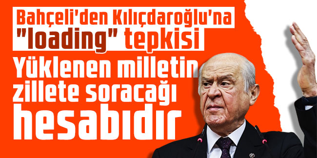 Bahçeli'den Kılıçdaroğlu'na "loading" tepkisi: Yüklenen milletin zillete soracağı hesabıdır
