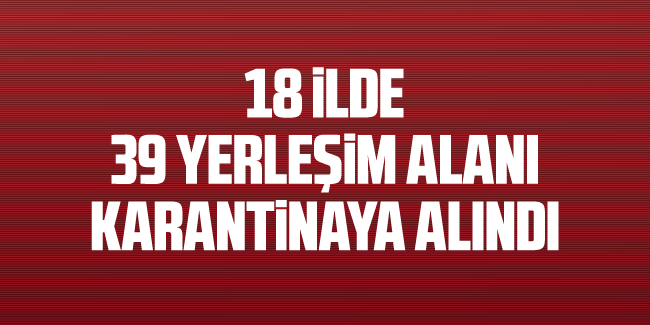 Türkiye'deki 39 yerleşim yeri karantinaya alındı