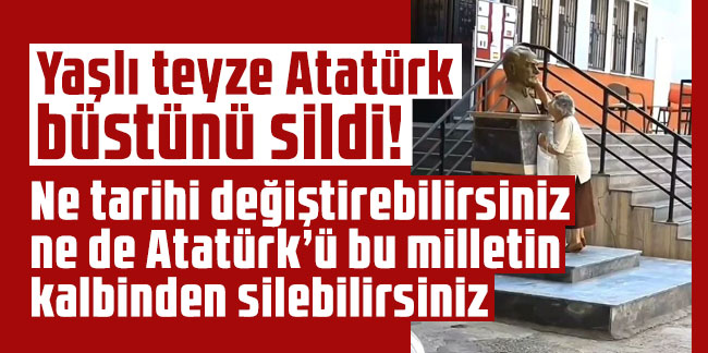Yaşlı teyze Atatürk büstünü sildi! Ne tarihi değiştirebilirsiniz ne de Atatürk’ü bu milletin kalbinden silebilirsiniz