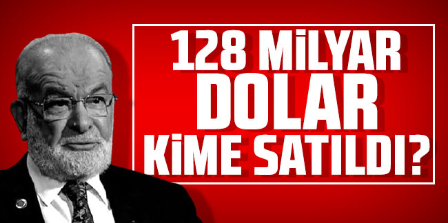 Temel Karamollaoğlu: ''128 milyar dolar kime satıldı?''
