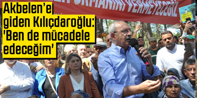 Akbelen’e giden Kılıçdaroğlu: 'Ben de mücadele edeceğim'