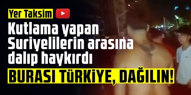 Yer Taksim... Kutlama yapan Suriyelilerin arasına dalıp haykırdı: Burası Türkiye, dağılın!