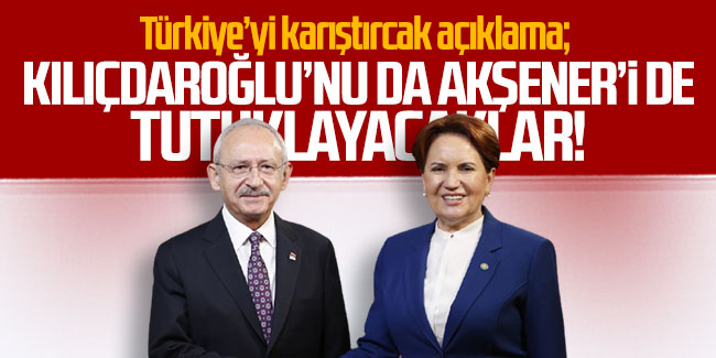 Türkiye’yi karıştırcak açıklama; ''Kılıçdaroğlu’nu da tutuklayacaklar, Akşener’i de!''
