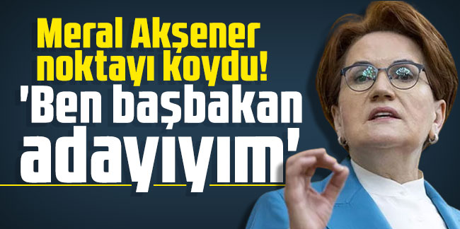 Meral Akşener noktayı koydu! 'Ben başbakan adayıyım'