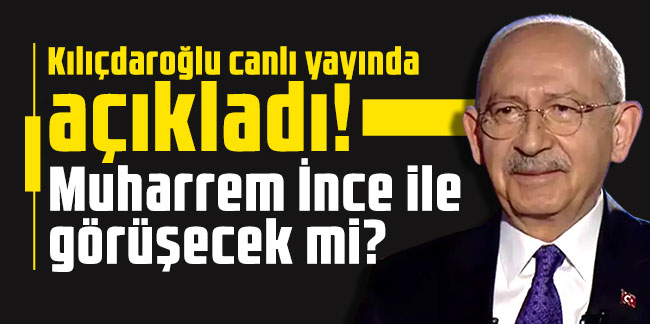Kılıçdaroğlu canlı yayında açıkladı: Muharrem İnce ile görüşecek mi?