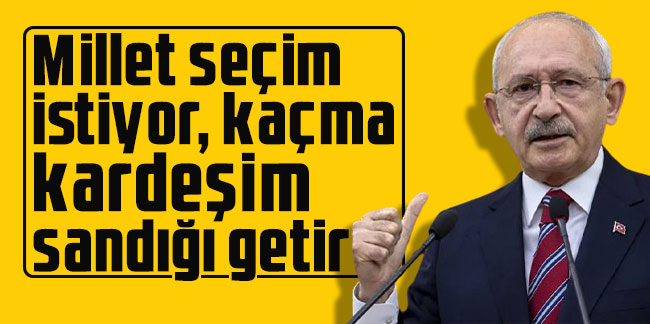 Kılıçdaroğlu: Millet seçim istiyor, kaçma kardeşim sandığı getir