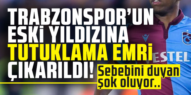 Trabzonspor'un eski yıldızına tutuklama emri çıkarıldı! Sebebini duyan şok oluyor..