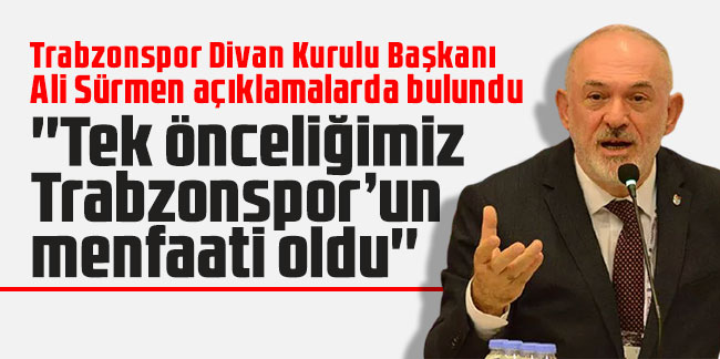 Ali Sürmen: ''Tek önceliğimiz Trabzonspor’un menfaati oldu''