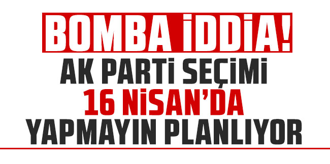 Bomba iddia: AK Parti seçimi 16 Nisan'da yapmayı planlıyor
