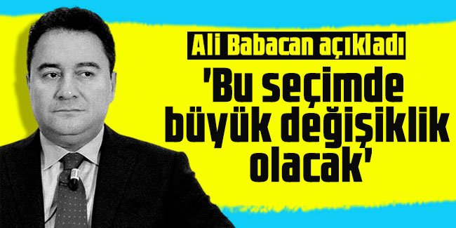 Ali Babacan: 'Bu seçimde büyük bir değişiklik olacak'