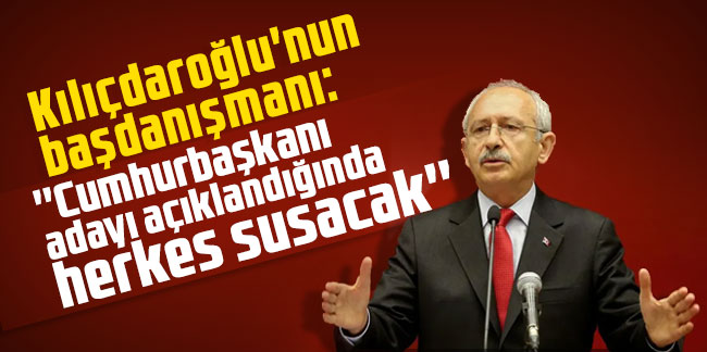 Kılıçdaroğlu'nun başdanışmanı: ''Cumhurbaşkanı adayı açıklandığında herkes susacak''