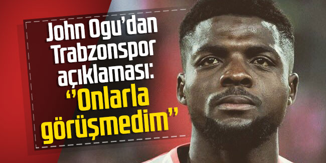 John Ogu'dan Trabzonspor açıklaması: "Onlarla görüşmedim"