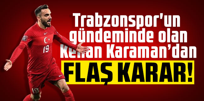 Trabzonspor'un gündeminde olan Kenan Karaman'dan flaş karar