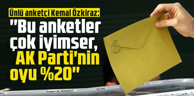 Ünlü anketçi Kemal Özkiraz: ''Bu anketler çok iyimser, AK Parti'nin oyu %20''