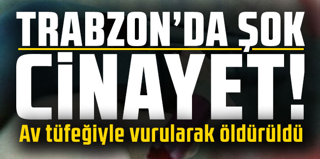 Trabzon’da şok cinayet! Av tüfeğiyle vurularak öldürüldü