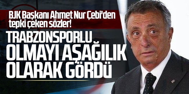 BJK Başkanı Ahmet Nur Çebi'den tepki çeken sözler! Trabzonsporlu olmayı aşağılık olarak gördü!